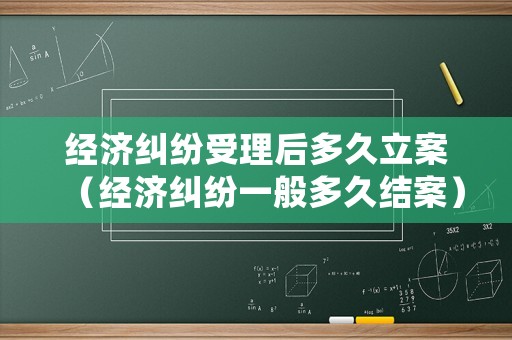經(jīng)濟糾紛受理后多久立案（經(jīng)濟糾紛一般多久結(jié)案）