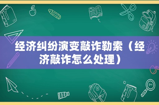 經(jīng)濟糾紛演變敲詐勒索（經(jīng)濟敲詐怎么處理）