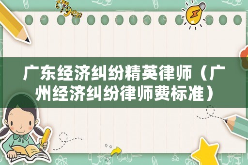 廣東經(jīng)濟(jì)糾紛精英律師（廣州經(jīng)濟(jì)糾紛律師費(fèi)標(biāo)準(zhǔn)）