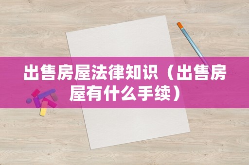 出售房屋法律知識（出售房屋有什么手續(xù)）