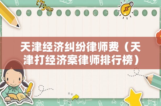天津經(jīng)濟糾紛律師費（天津打經(jīng)濟案律師排行榜）