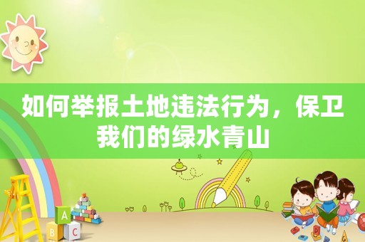如何舉報土地違法行為，保衛(wèi)我們的綠水青山