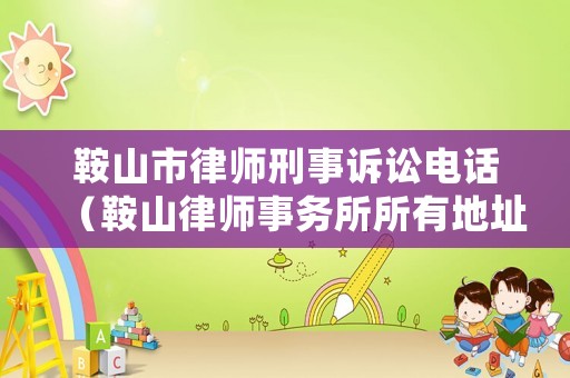 鞍山市律師刑事訴訟電話（鞍山律師事務(wù)所所有地址電話）
