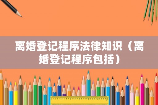 離婚登記程序法律知識（離婚登記程序包括）