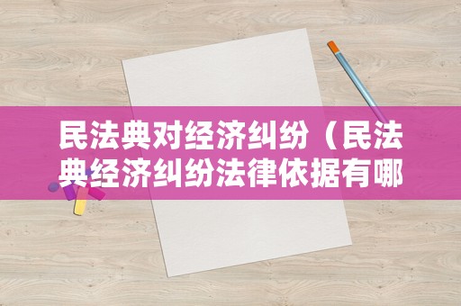 民法典對(duì)經(jīng)濟(jì)糾紛（民法典經(jīng)濟(jì)糾紛法律依據(jù)有哪些）