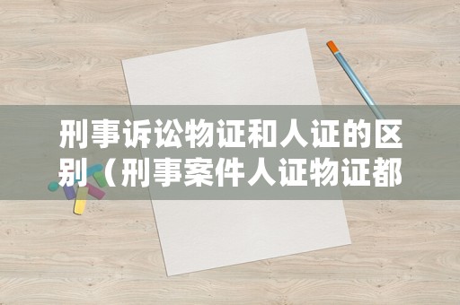 刑事訴訟物證和人證的區(qū)別（刑事案件人證物證都有還需要什么）