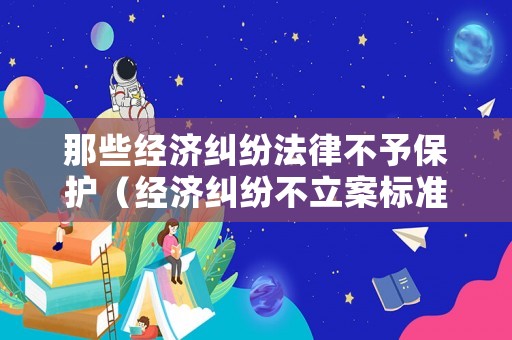 那些經(jīng)濟(jì)糾紛法律不予保護(hù)（經(jīng)濟(jì)糾紛不立案標(biāo)準(zhǔn)）