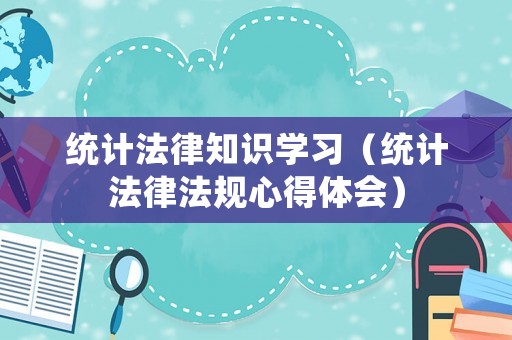 統(tǒng)計法律知識學(xué)習(xí)（統(tǒng)計法律法規(guī)心得體會）