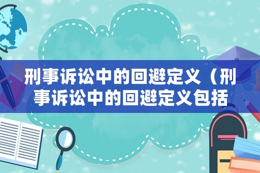 刑事訴訟中的回避定義（刑事訴訟中的回避定義包括）
