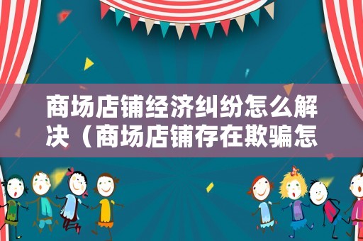 商場店鋪經(jīng)濟糾紛怎么解決（商場店鋪存在欺騙怎么投訴）