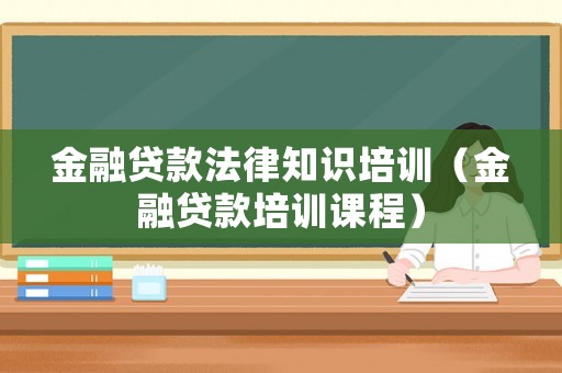 金融貸款法律知識(shí)培訓(xùn)（金融貸款培訓(xùn)課程）