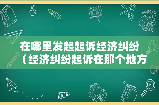 在哪里發(fā)起起訴經(jīng)濟(jì)糾紛（經(jīng)濟(jì)糾紛起訴在那個(gè)地方起訴）