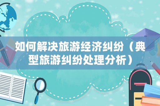 如何解決旅游經(jīng)濟糾紛（典型旅游糾紛處理分析）