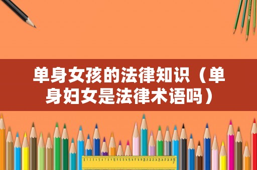 單身女孩的法律知識（單身婦女是法律術(shù)語嗎）