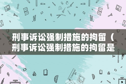 刑事訴訟強(qiáng)制措施的拘留（刑事訴訟強(qiáng)制措施的拘留是多久）