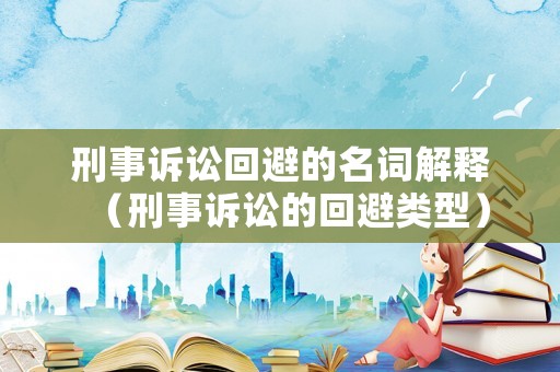 刑事訴訟回避的名詞解釋（刑事訴訟的回避類型）