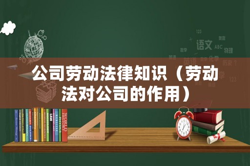 公司勞動法律知識（勞動法對公司的作用）