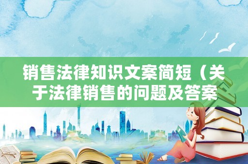 銷(xiāo)售法律知識(shí)文案簡(jiǎn)短（關(guān)于法律銷(xiāo)售的問(wèn)題及答案）