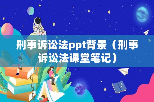 刑事訴訟法ppt背景（刑事訴訟法課堂筆記）