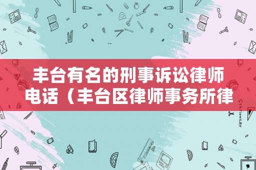 豐臺有名的刑事訴訟律師電話（豐臺區(qū)律師事務(wù)所律師排名）