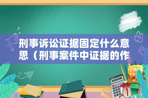刑事訴訟證據(jù)固定什么意思（刑事案件中證據(jù)的作用）
