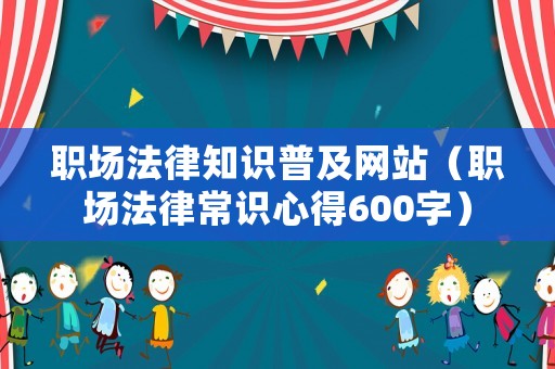 職場(chǎng)法律知識(shí)普及網(wǎng)站（職場(chǎng)法律常識(shí)心得600字）