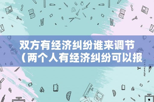 雙方有經(jīng)濟糾紛誰來調(diào)節(jié)（兩個人有經(jīng)濟糾紛可以報警嗎）