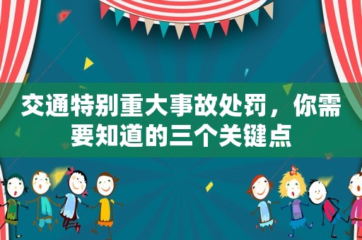 交通特別重大事故處罰，你需要知道的三個(gè)關(guān)鍵點(diǎn)
