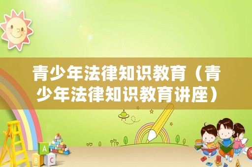 青少年法律知識(shí)教育（青少年法律知識(shí)教育講座）