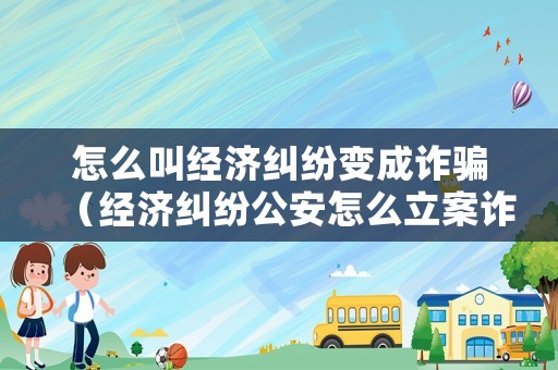怎么叫經濟糾紛變成詐騙（經濟糾紛公安怎么立案詐騙呢?）