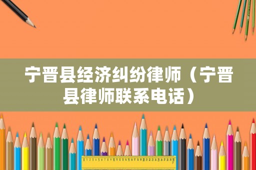 寧晉縣經(jīng)濟(jì)糾紛律師（寧晉縣律師聯(lián)系電話）