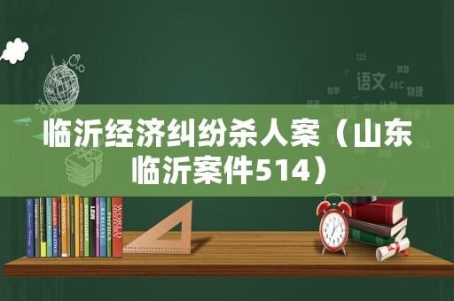 臨沂經(jīng)濟糾紛殺人案（山東臨沂案件514）
