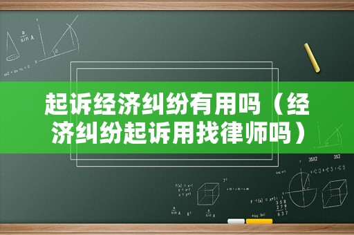 起訴經(jīng)濟糾紛有用嗎（經(jīng)濟糾紛起訴用找律師嗎）