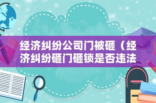 經(jīng)濟糾紛公司門被砸（經(jīng)濟糾紛砸門砸鎖是否違法）