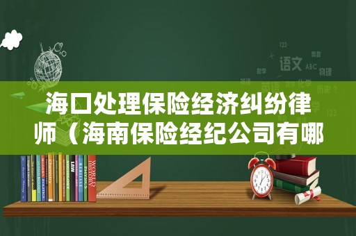 海口處理保險(xiǎn)經(jīng)濟(jì)糾紛律師（海南保險(xiǎn)經(jīng)紀(jì)公司有哪些）