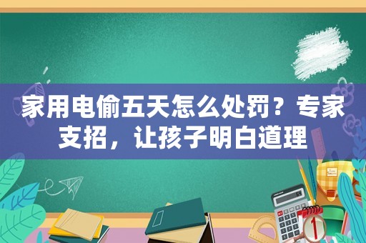家用電偷五天怎么處罰？專家支招，讓孩子明白道理