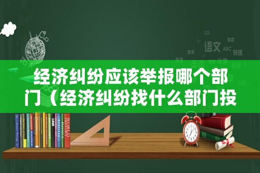 經(jīng)濟(jì)糾紛應(yīng)該舉報(bào)哪個(gè)部門（經(jīng)濟(jì)糾紛找什么部門投訴）