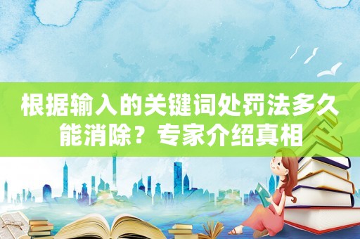 根據(jù)輸入的關(guān)鍵詞處罰法多久能消除？專家介紹真相
