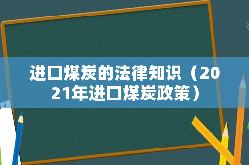 進(jìn)口煤炭的法律知識(shí)（2021年進(jìn)口煤炭政策）