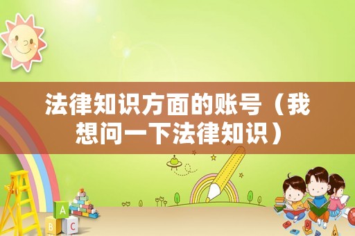 法律知識方面的賬號（我想問一下法律知識）