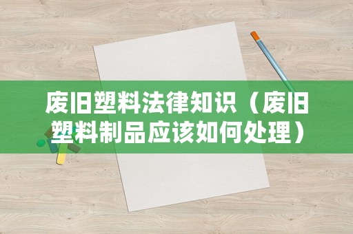 廢舊塑料法律知識（廢舊塑料制品應(yīng)該如何處理）