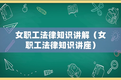 女職工法律知識(shí)講解（女職工法律知識(shí)講座）