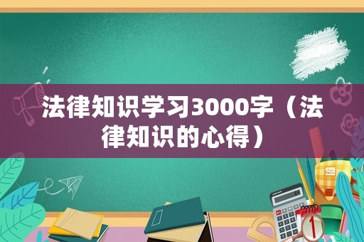 法律知識(shí)學(xué)習(xí)3000字（法律知識(shí)的心得）