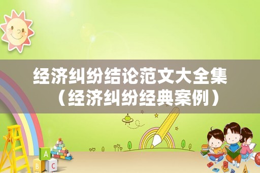 經(jīng)濟(jì)糾紛結(jié)論范文大全集（經(jīng)濟(jì)糾紛經(jīng)典案例）