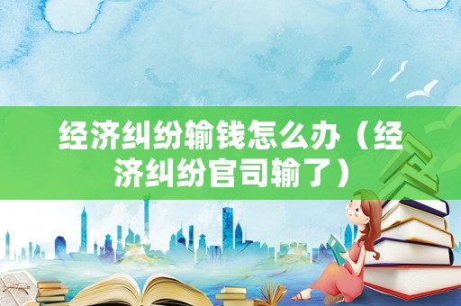 經(jīng)濟(jì)糾紛輸錢怎么辦（經(jīng)濟(jì)糾紛官司輸了）