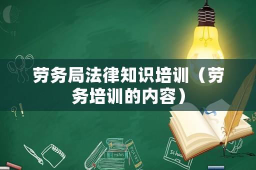勞務(wù)局法律知識(shí)培訓(xùn)（勞務(wù)培訓(xùn)的內(nèi)容）