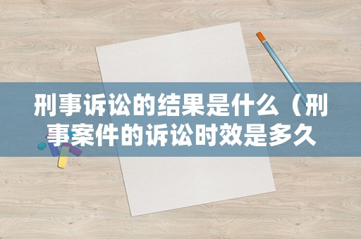 刑事訴訟的結(jié)果是什么（刑事案件的訴訟時效是多久）
