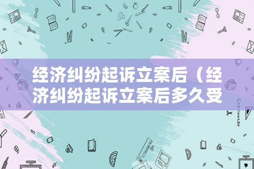 經(jīng)濟(jì)糾紛起訴立案后（經(jīng)濟(jì)糾紛起訴立案后多久受理）