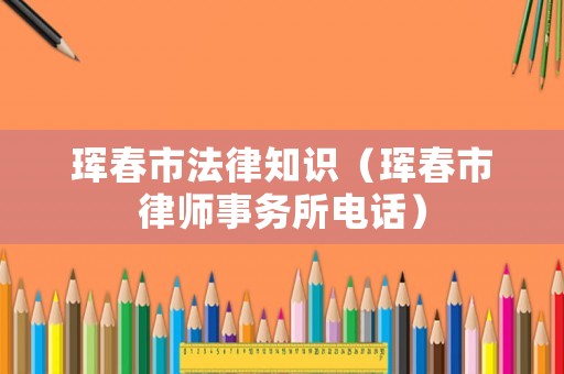 琿春市法律知識（琿春市律師事務(wù)所電話）
