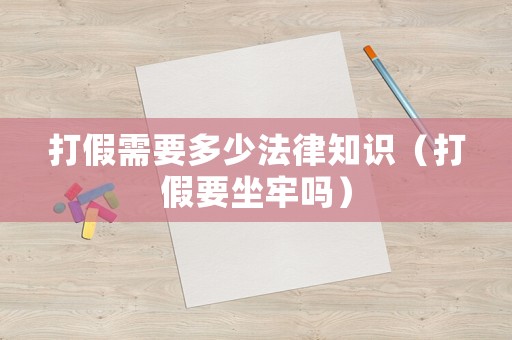 打假需要多少法律知識(shí)（打假要坐牢嗎）